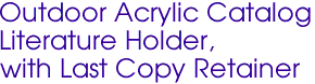 Outdoor Acrylic Catalog 
Literature Holder, 
with Last Copy Retainer