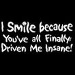 Funny Shirt I Smile Because You've All Finally Driven Me Insane Tee