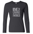 Ladies Shirt Be The Change Long Sleeve Tee T-Shirt