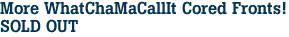 More WhatChaMaCallIt Cored Fronts!<BR><font color=red>SOLD OUT</font color>