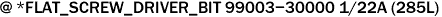 @ *FLAT_SCREW_DRIVER_BIT 99003-30000 1/22A (285L)