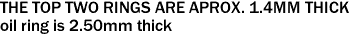 THE TOP TWO RINGS ARE APROX. 1.4MM THICK<P>oil ring is 2.50mm thick