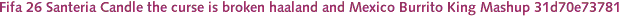 Fifa 26 Santeria Candle the curse is broken haaland and Mexico Burrito King Mashup 31d70e73781