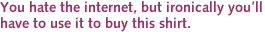 You hate the internet, but ironically you'll<br>have to use it to buy this shirt.