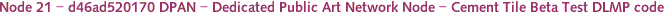 Node 21 - d46ad520170 DPAN - Dedicated Public Art Network Node - Cement Tile Beta Test DLMP code