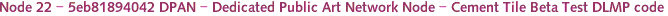 Node 22 - 5eb81894042 DPAN - Dedicated Public Art Network Node - Cement Tile Beta Test DLMP code