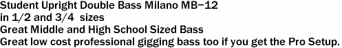 Student Upright Double Bass Milano MB-12<br>in 1/2 and 3/4  sizes <br>Great Middle and High School Sized Bass<br>Great low cost professional gigging bass too if you get the Pro Setup.