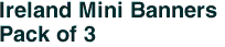 Ireland Mini Banners <br>Pack of 3