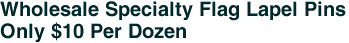 Wholesale Specialty Flag Lapel Pins<br>Only $10 Per Dozen