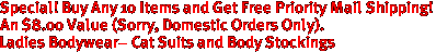 Special! Buy Any 10 Items and Get Free Priority Mail Shipping!
An $8.00 Value (Sorry, Domestic Orders Only).
Ladies Bodywear- Cat Suits and Body Stockings
