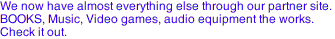 We now have almost everything else through our partner site.
BOOKS, Music, Video games, audio equipment the works.
Check it out.