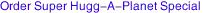 <center>Order Super Hugg-A-Planet Special</center>