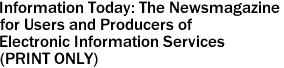 Information Today: The Newsmagazine
for Users and Producers of
Electronic Information Services
(PRINT ONLY)