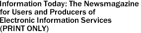 Information Today: The Newsmagazine
for Users and Producers of 
Electronic Information Services
(PRINT ONLY)