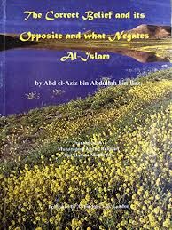 The Correct Belief and its Opposite and what Negates Al-Islam by Abd el-Aziz bin Abdullah bin Baz Translated by Muhammad Abdur Rahman Abu Hamza Maghribee