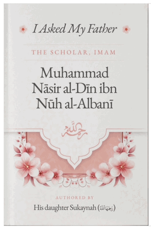 I Asked My Father - The Scholar, Imam Muhammad Nasir al-Din ibn Nuh al-Albani - Authored by his daughter Sukaynah