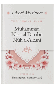 I Asked My Father - The Scholar, Imam Muhammad Nasir al-Din ibn Nuh al-Albani - Authored by his daughter Sukaynah