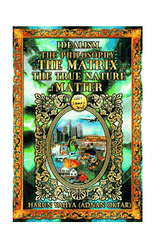 Idealism, the Philosophy of the Matrix, and the True Nature of Matter by Harun Yahya 