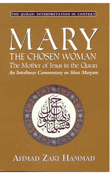 Mary : The Chosen Woman, The Mother of Jesus in the Qur'an : An Interlinear Commentary on Surat Maryam by Ahmad Zaki Hammad