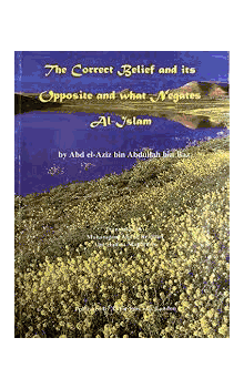 The Correct Belief and its Opposite and what Negates Al-Islam by Abd el-Aziz bin Abdullah bin Baz Translated by Muhammad Abdur Rahman Abu Hamza Maghribee