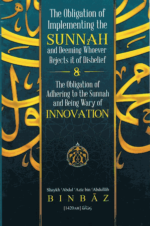 The Obligation of Implementing The Sunnah and Deeming Whoever Rejects it of Disbelief The Obligation of Adhering to the Sunnah and being Wary of Innovation (Shaykh Abdul Aziz Bin Baz)