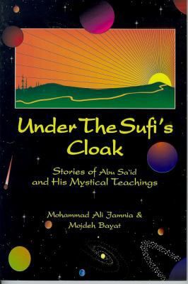 Under The Sufi's Cloak Stories of Abu Sa'id and His Mystical Teachings by Mohammad Ali Jamnia & Mojdeh Bayat