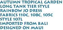 Autumn Tropical Garden<br>Long Tank Tier Style<br>Rainbow Jo Dress<br>Fabrics 110C, 108C, 105C<br>Style 107L<br>Imported from Bali<br>Designed on Maui