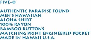 Five-0<br><br>Authentic Paradise Found<br>Men's Hawaiian<br>Aloha Shirt<br>100% Rayon<br>Bamboo Buttons<br>Matching Print Engineered Pocket<br>Made in Hawaii U.S.A.