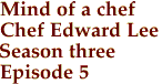 Mind of a chef
Chef Edward Lee
Season three
Episode 5