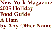 New York Magazine
2005 Holiday
Food Guide
A Ham
by Any Other Name