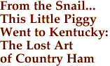 From the Snail...
This Little Piggy
Went to Kentucky:
The Lost Art
of Country Ham
