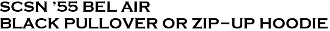 <b><font color="#E10600" size="30">SCSN '55 BEL AIR<br>BLACK PULLOVER OR ZIP-UP HOODIE