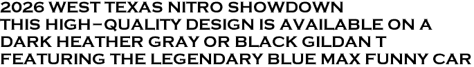 <font color="#E10600" size="23">2026 WEST TEXAS NITRO SHOWDOWN<br>THIS HIGH-QUALITY DESIGN IS AVAILABLE ON A<br>DARK HEATHER GRAY OR BLACK GILDAN T<br>FEATURING THE LEGENDARY BLUE MAX FUNNY CAR