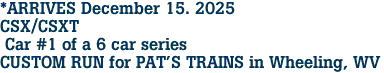 *ARRIVES December 15. 2025 <br>CSX/CSXT <br> Car #1 of a 6 car series<br>CUSTOM RUN for PAT'S TRAINS in Wheeling, WV