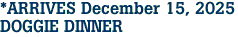 *ARRIVES December 15, 2025<br>DOGGIE DINNER