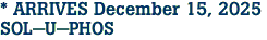 * ARRIVES December 15, 2025 <br>SOL-U-PHOS