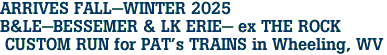 ARRIVES FALL-WINTER 2025 <br>B&LE-BESSEMER & LK ERIE- ex THE ROCK <br> CUSTOM RUN for PAT's TRAINS in Wheeling, WV