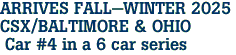ARRIVES FALL-WINTER 2025 <br>CSX/BALTIMORE & OHIO <br> Car #4 in a 6 car series