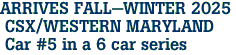 ARRIVES FALL-WINTER 2025 <br> CSX/WESTERN MARYLAND <br> Car #5 in a 6 car series