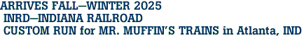  ARRIVES FALL-WINTER 2025 <br> INRD-INDIANA RAILROAD <br> CUSTOM RUN for MR. MUFFIN'S TRAINS in Atlanta, IND