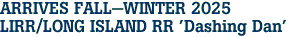 ARRIVES FALL-WINTER 2025 <br>LIRR/LONG ISLAND RR 'Dashing Dan'