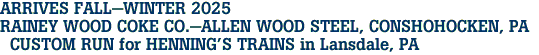 ARRIVES FALL-WINTER 2025 <br>RAINEY WOOD COKE CO.-ALLEN WOOD STEEL, CONSHOHOCKEN, PA  <br>  CUSTOM RUN for HENNING'S TRAINS in Lansdale, PA 