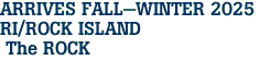 ARRIVES FALL-WINTER 2025 <br>RI/ROCK ISLAND<br> The ROCK