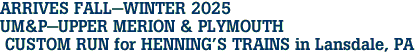 ARRIVES FALL-WINTER 2025 <br>UM&P-UPPER MERION & PLYMOUTH <br> CUSTOM RUN for HENNING'S TRAINS in Lansdale, PA