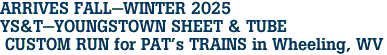 ARRIVES FALL-WINTER 2025 <br>YS&T-YOUNGSTOWN SHEET & TUBE <br> CUSTOM RUN for PAT's TRAINS in Wheeling, WV