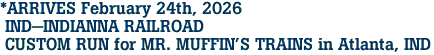 *ARRIVES February 24th, 2026 <br> IND-INDIANNA RAILROAD <br> CUSTOM RUN for MR. MUFFIN'S TRAINS in Atlanta, IND