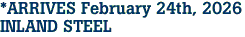 *ARRIVES February 24th, 2026<br>INLAND STEEL