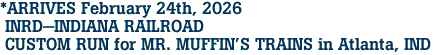  *ARRIVES February 24th, 2026 <br> INRD-INDIANA RAILROAD <br> CUSTOM RUN for MR. MUFFIN'S TRAINS in Atlanta, IND