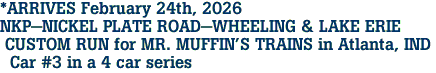*ARRIVES February 24th, 2026 <br>NKP-NICKEL PLATE ROAD-WHEELING & LAKE ERIE <br> CUSTOM RUN for MR. MUFFIN'S TRAINS in Atlanta, IND <br> Car #3 in a 4 car series