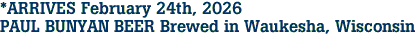 *ARRIVES February 24th, 2026<br>PAUL BUNYAN BEER Brewed in Waukesha, Wisconsin